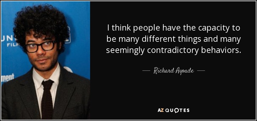 I think people have the capacity to be many different things and many seemingly contradictory behaviors. - Richard Ayoade