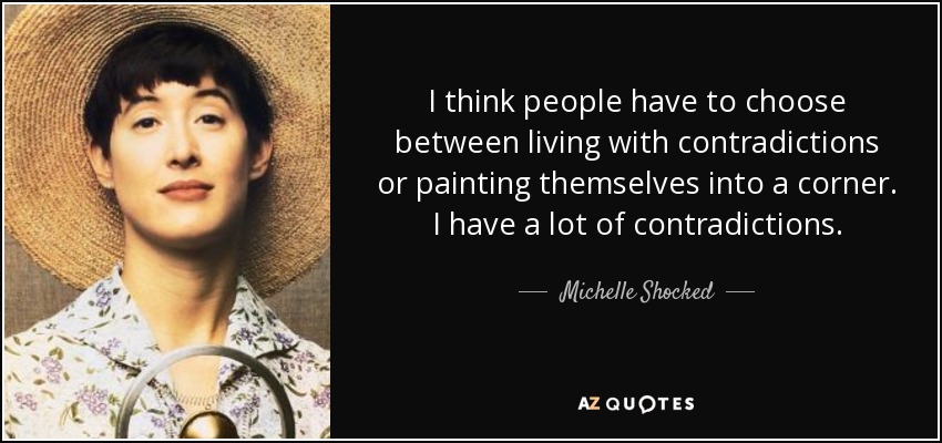 I think people have to choose between living with contradictions or painting themselves into a corner. I have a lot of contradictions. - Michelle Shocked