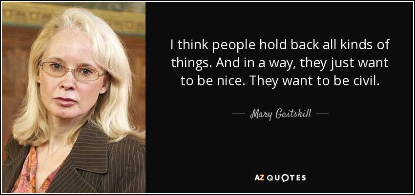 I think people hold back all kinds of things. And in a way, they just want to be nice. They want to be civil. - Mary Gaitskill
