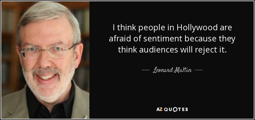 I think people in Hollywood are afraid of sentiment because they think audiences will reject it. - Leonard Maltin