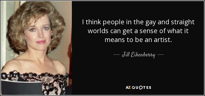 I think people in the gay and straight worlds can get a sense of what it means to be an artist. - Jill Eikenberry