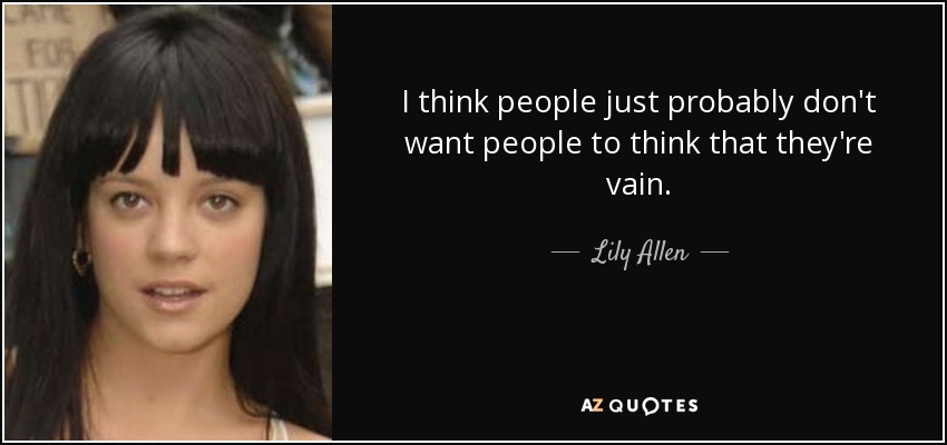 I think people just probably don't want people to think that they're vain. - Lily Allen