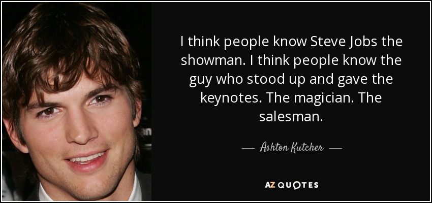 I think people know Steve Jobs the showman. I think people know the guy who stood up and gave the keynotes. The magician. The salesman. - Ashton Kutcher
