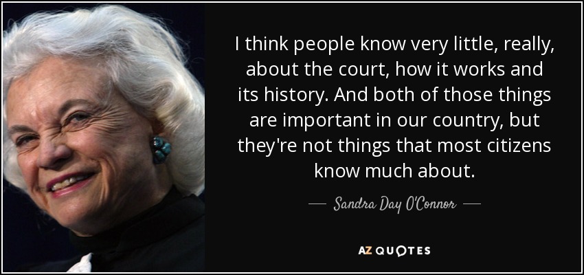 I think people know very little, really, about the court, how it works and its history. And both of those things are important in our country, but they're not things that most citizens know much about. - Sandra Day O'Connor
