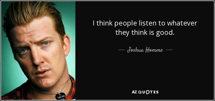 I think people listen to whatever they think is good. - Joshua Homme