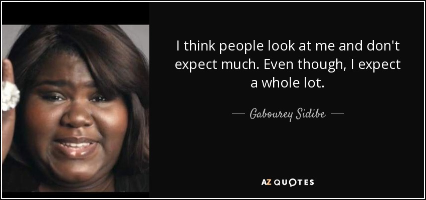 I think people look at me and don't expect much. Even though, I expect a whole lot. - Gabourey Sidibe