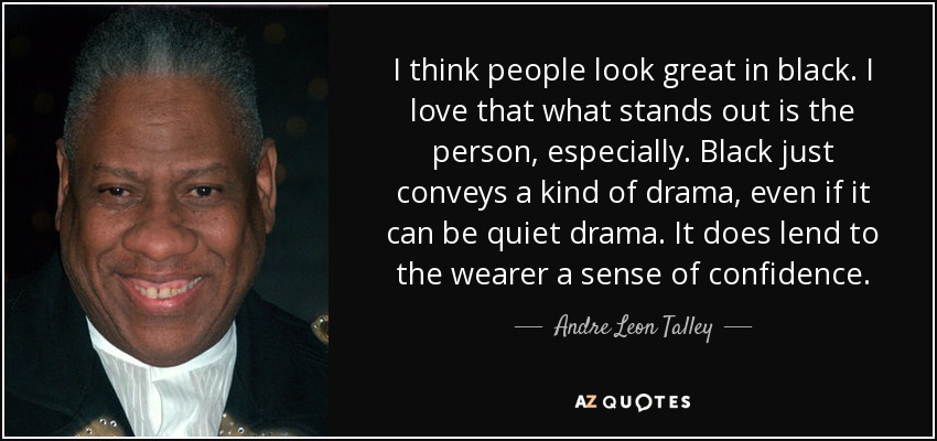 I think people look great in black. I love that what stands out is the person, especially. Black just conveys a kind of drama, even if it can be quiet drama. It does lend to the wearer a sense of confidence. - Andre Leon Talley