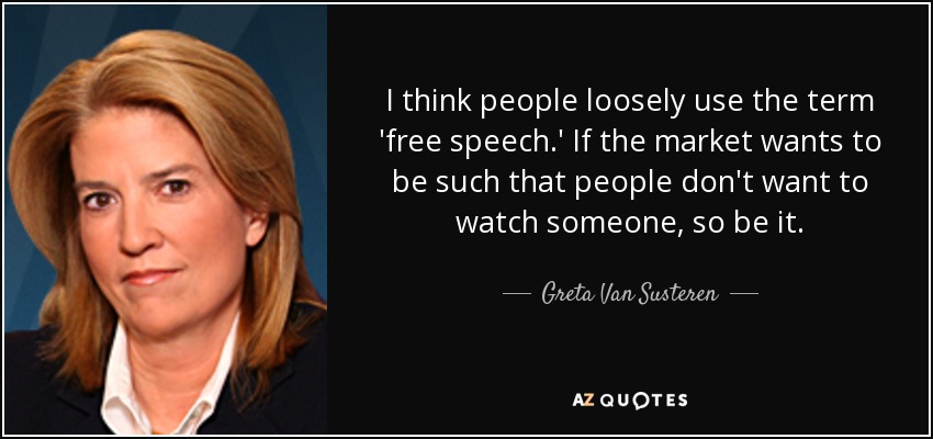 I think people loosely use the term 'free speech.' If the market wants to be such that people don't want to watch someone, so be it. - Greta Van Susteren