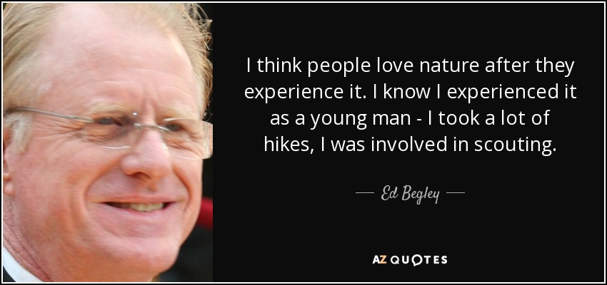 I think people love nature after they experience it. I know I experienced it as a young man - I took a lot of hikes, I was involved in scouting. - Ed Begley, Jr.
