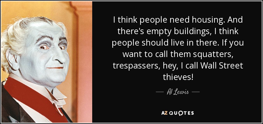 I think people need housing. And there's empty buildings, I think people should live in there. If you want to call them squatters, trespassers, hey, I call Wall Street thieves! - Al Lewis