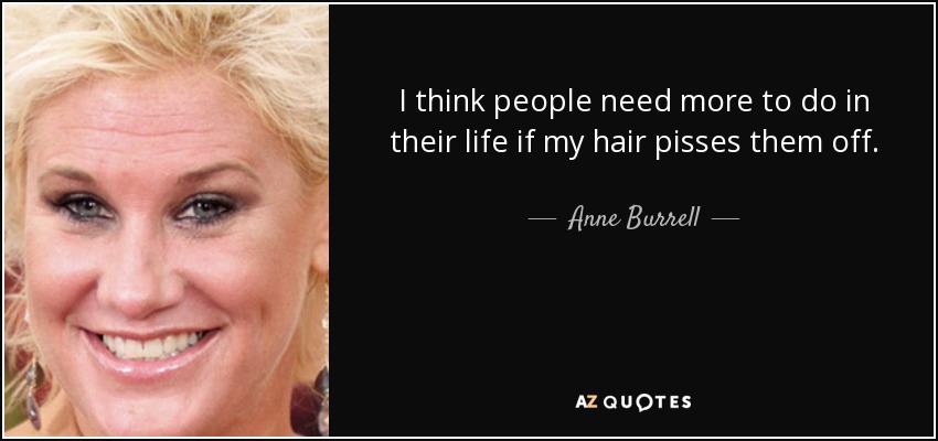 I think people need more to do in their life if my hair pisses them off. - Anne Burrell