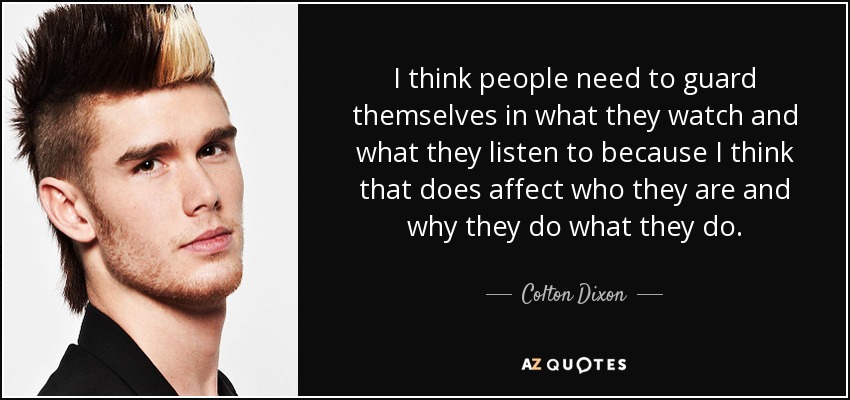 I think people need to guard themselves in what they watch and what they listen to because I think that does affect who they are and why they do what they do. - Colton Dixon