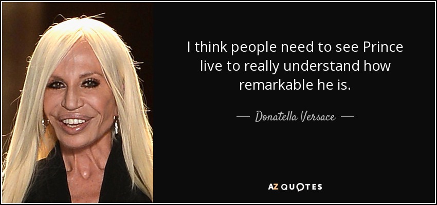 I think people need to see Prince live to really understand how remarkable he is. - Donatella Versace