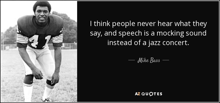 I think people never hear what they say, and speech is a mocking sound instead of a jazz concert. - Mike Bass