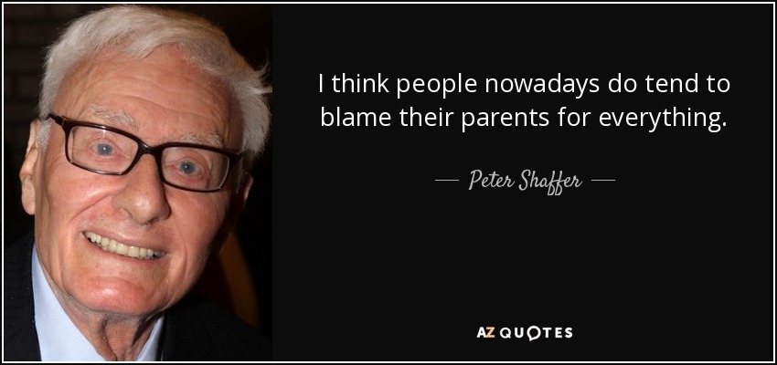 I think people nowadays do tend to blame their parents for everything. - Peter Shaffer