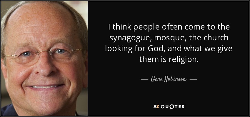 I think people often come to the synagogue, mosque, the church looking for God, and what we give them is religion. - Gene Robinson