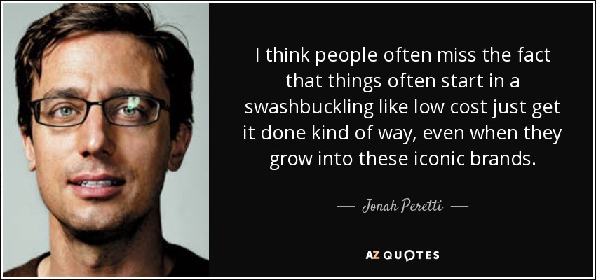 I think people often miss the fact that things often start in a swashbuckling like low cost just get it done kind of way, even when they grow into these iconic brands. - Jonah Peretti