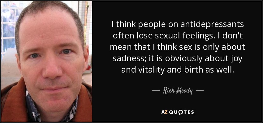 I think people on antidepressants often lose sexual feelings. I don't mean that I think sex is only about sadness; it is obviously about joy and vitality and birth as well. - Rick Moody