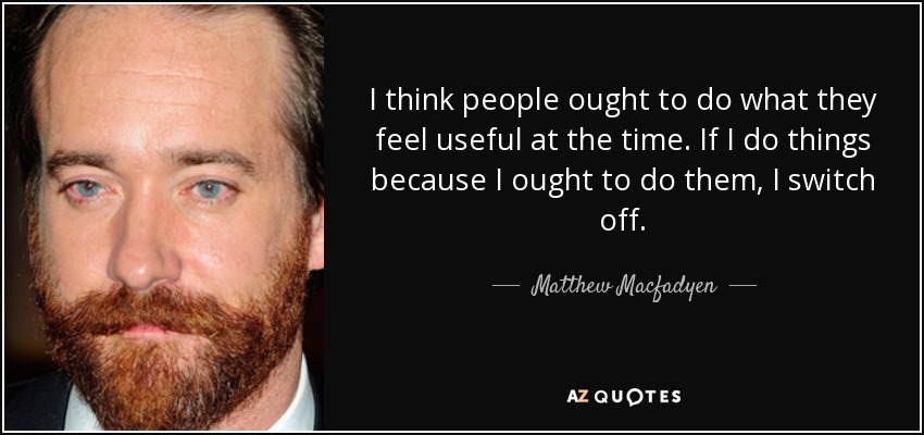 I think people ought to do what they feel useful at the time. If I do things because I ought to do them, I switch off. - Matthew Macfadyen