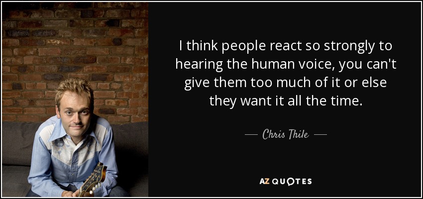 I think people react so strongly to hearing the human voice, you can't give them too much of it or else they want it all the time. - Chris Thile