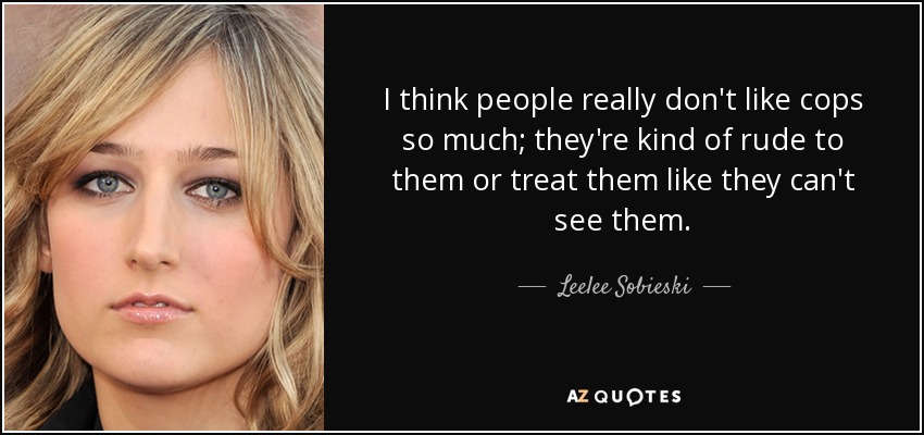I think people really don't like cops so much; they're kind of rude to them or treat them like they can't see them. - Leelee Sobieski