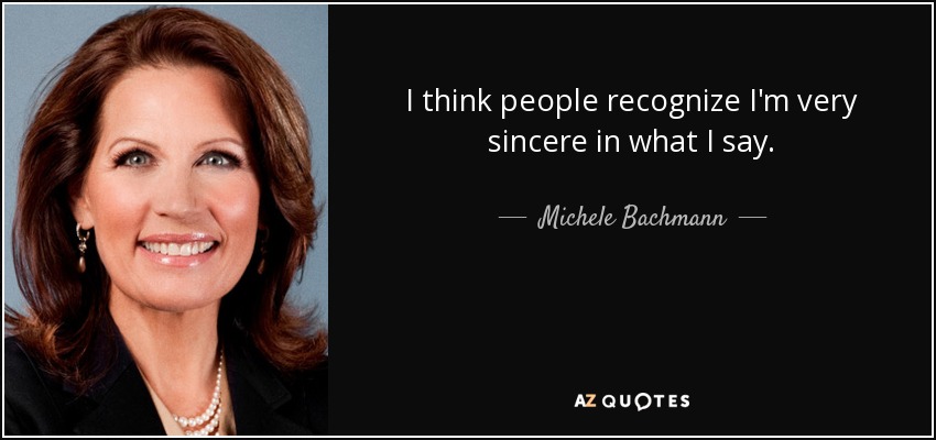 I think people recognize I'm very sincere in what I say. - Michele Bachmann