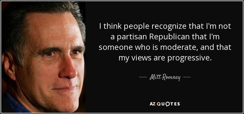 I think people recognize that I'm not a partisan Republican that I'm someone who is moderate, and that my views are progressive. - Mitt Romney