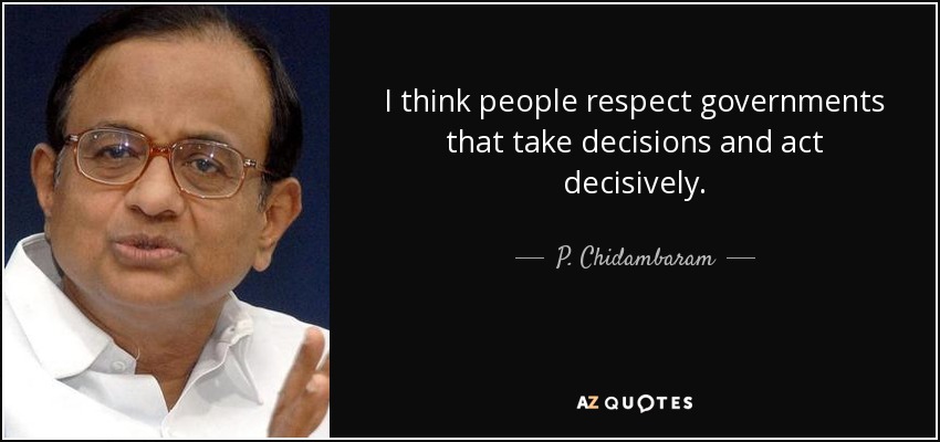 I think people respect governments that take decisions and act decisively. - P. Chidambaram