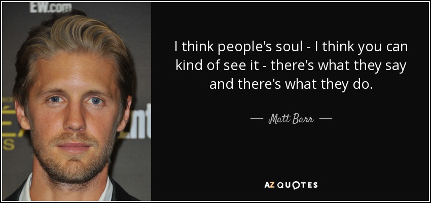 I think people's soul - I think you can kind of see it - there's what they say and there's what they do. - Matt Barr