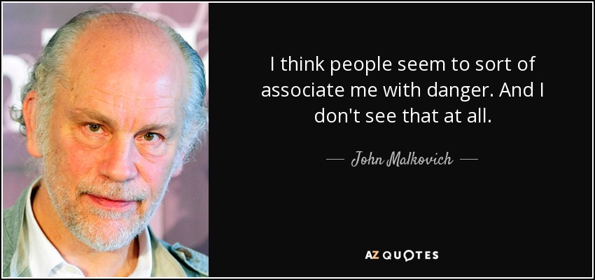 I think people seem to sort of associate me with danger. And I don't see that at all. - John Malkovich