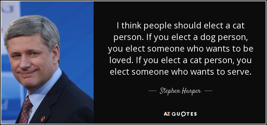 I think people should elect a cat person. If you elect a dog person, you elect someone who wants to be loved. If you elect a cat person, you elect someone who wants to serve. - Stephen Harper