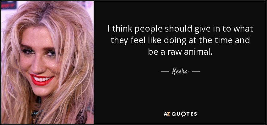 I think people should give in to what they feel like doing at the time and be a raw animal. - Kesha
