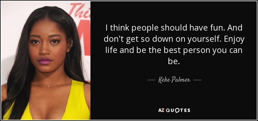 I think people should have fun. And don't get so down on yourself. Enjoy life and be the best person you can be. - Keke Palmer