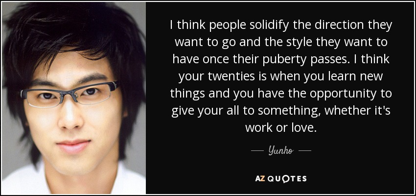 I think people solidify the direction they want to go and the style they want to have once their puberty passes. I think your twenties is when you learn new things and you have the opportunity to give your all to something, whether it's work or love. - Yunho