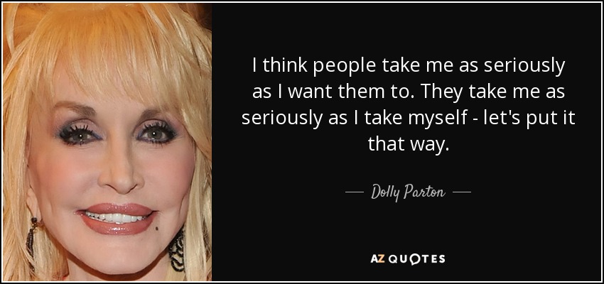 I think people take me as seriously as I want them to. They take me as seriously as I take myself - let's put it that way. - Dolly Parton