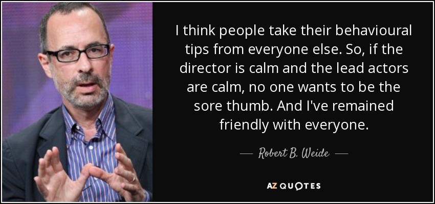 I think people take their behavioural tips from everyone else. So, if the director is calm and the lead actors are calm, no one wants to be the sore thumb. And I've remained friendly with everyone. - Robert B. Weide