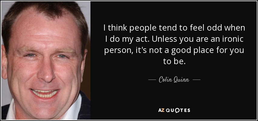 I think people tend to feel odd when I do my act. Unless you are an ironic person, it's not a good place for you to be. - Colin Quinn