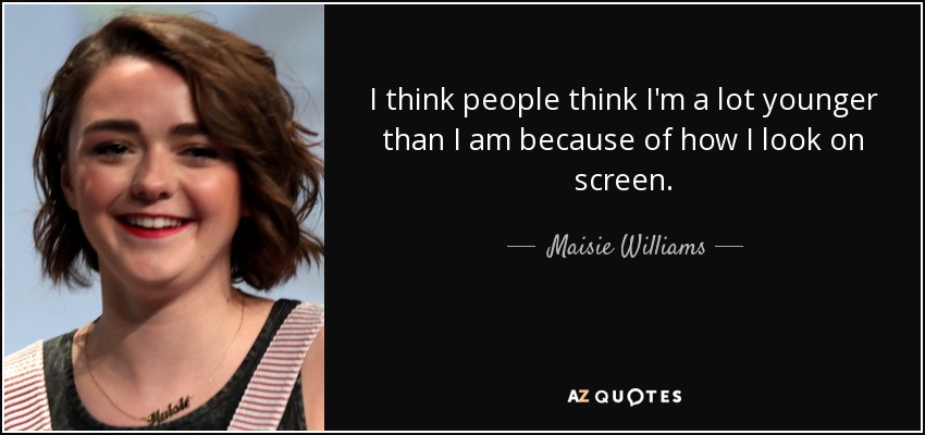 I think people think I'm a lot younger than I am because of how I look on screen. - Maisie Williams