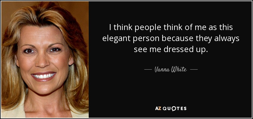 I think people think of me as this elegant person because they always see me dressed up. - Vanna White