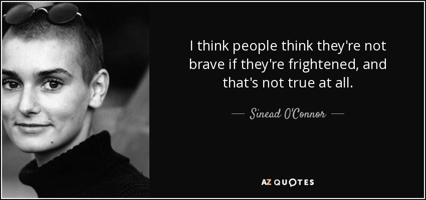 I think people think they're not brave if they're frightened, and that's not true at all. - Sinead O'Connor