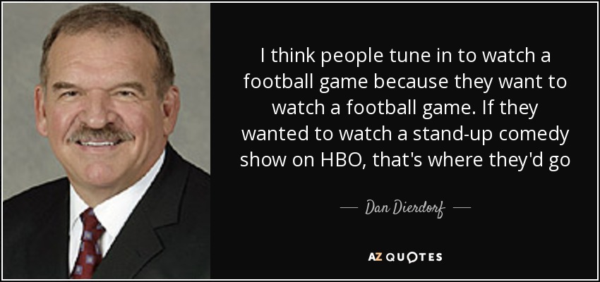 I think people tune in to watch a football game because they want to watch a football game. If they wanted to watch a stand-up comedy show on HBO, that's where they'd go - Dan Dierdorf