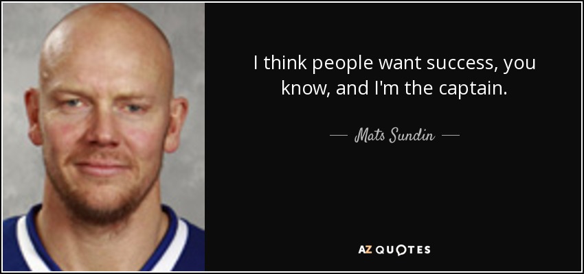 I think people want success, you know, and I'm the captain. - Mats Sundin