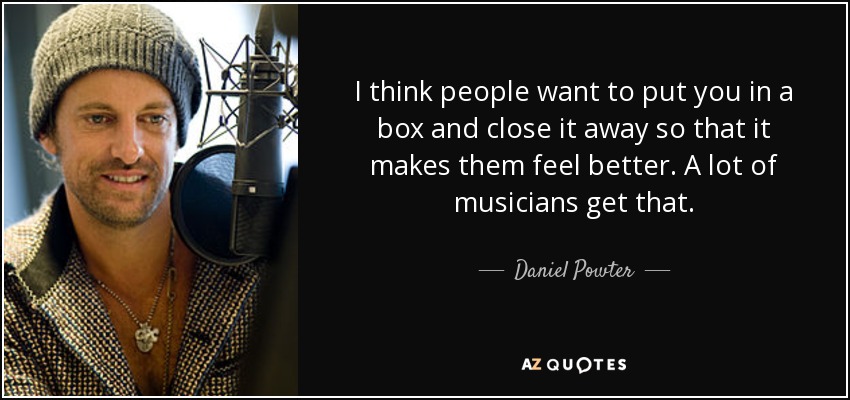 I think people want to put you in a box and close it away so that it makes them feel better. A lot of musicians get that. - Daniel Powter