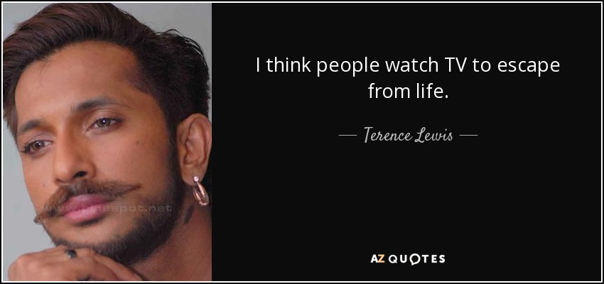 I think people watch TV to escape from life. - Terence Lewis