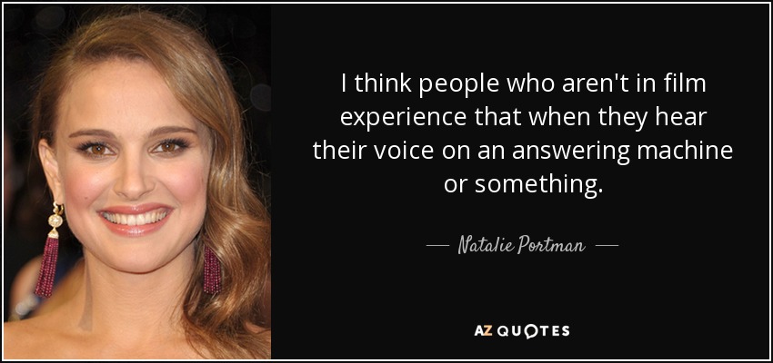 I think people who aren't in film experience that when they hear their voice on an answering machine or something. - Natalie Portman