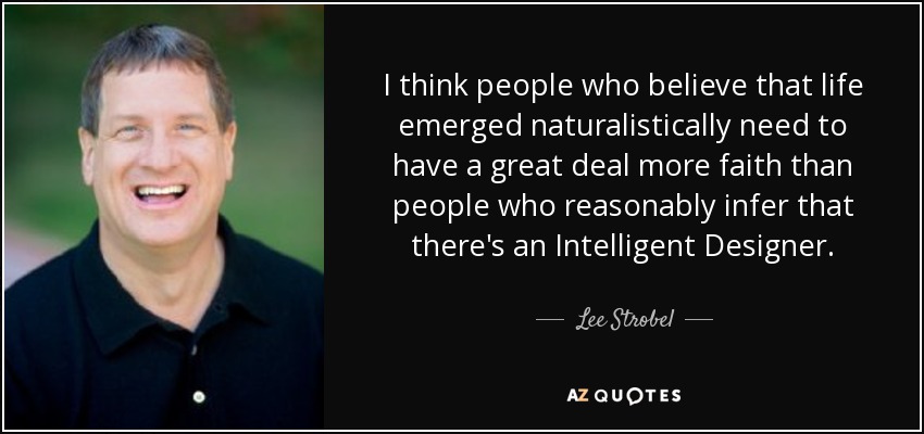 I think people who believe that life emerged naturalistically need to have a great deal more faith than people who reasonably infer that there's an Intelligent Designer. - Lee Strobel