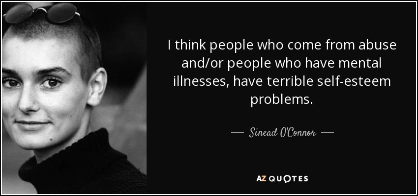 I think people who come from abuse and/or people who have mental illnesses, have terrible self-esteem problems. - Sinead O'Connor