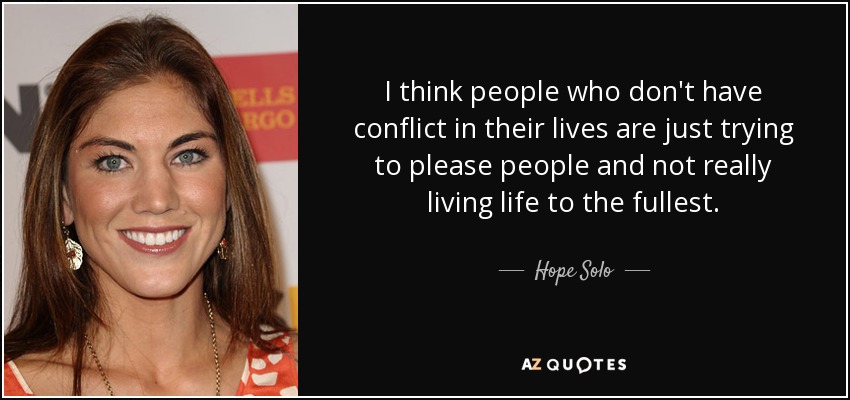 I think people who don't have conflict in their lives are just trying to please people and not really living life to the fullest. - Hope Solo