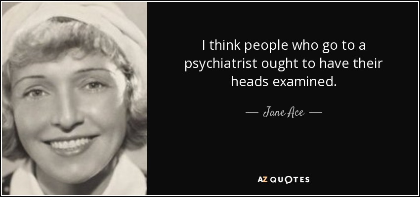 I think people who go to a psychiatrist ought to have their heads examined. - Jane Ace