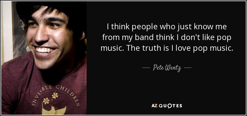I think people who just know me from my band think I don't like pop music. The truth is I love pop music. - Pete Wentz